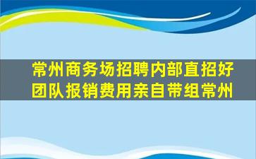 常州商务场招聘内部直招好团队报销费用亲自带组常州